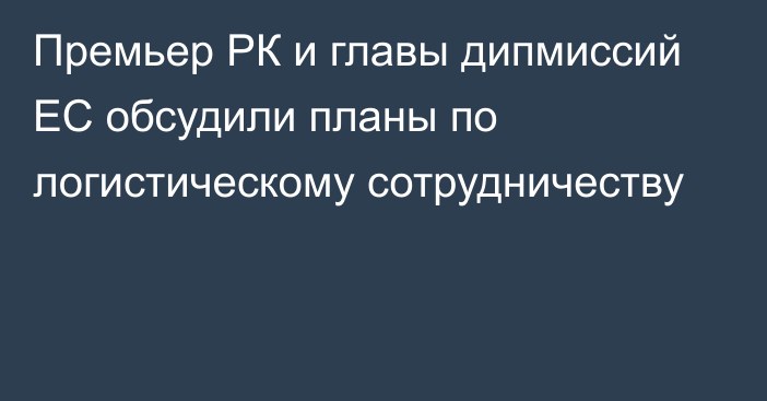 Премьер РК и главы дипмиссий ЕС обсудили планы по логистическому сотрудничеству