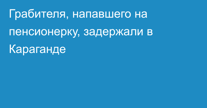 Грабителя, напавшего на пенсионерку, задержали в Караганде