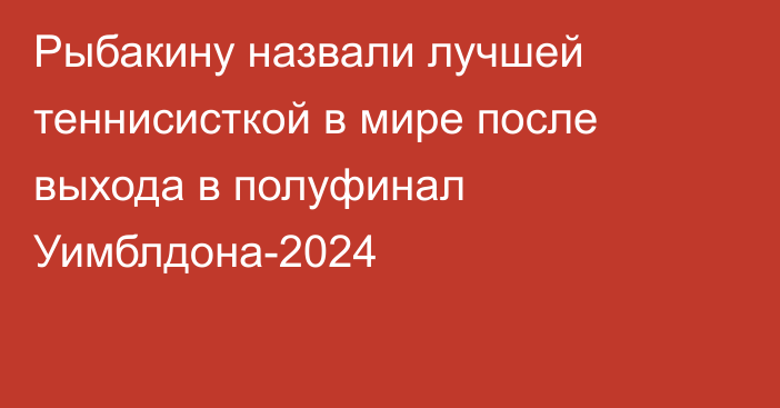 Рыбакину назвали лучшей теннисисткой в мире после выхода в полуфинал Уимблдона-2024