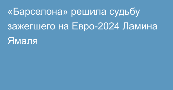 «Барселона» решила судьбу зажегшего на Евро-2024 Ламина Ямаля