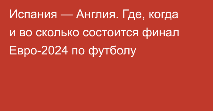 Испания — Англия. Где, когда и во сколько состоится финал Евро-2024 по футболу