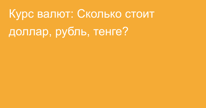 Курс валют: Сколько стоит доллар, рубль, тенге?