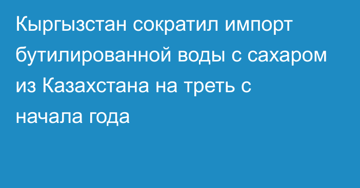 Кыргызстан сократил импорт бутилированной воды с сахаром из Казахстана на треть с начала года