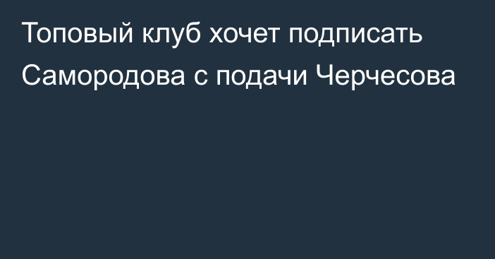 Топовый клуб хочет подписать Самородова с подачи Черчесова