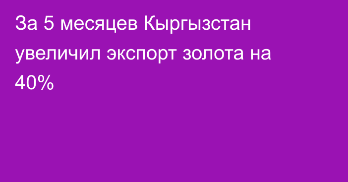 За 5 месяцев Кыргызстан увеличил экспорт золота на 40%