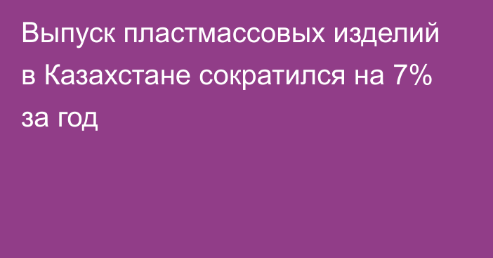 Выпуск пластмассовых изделий в Казахстане сократился на 7% за год