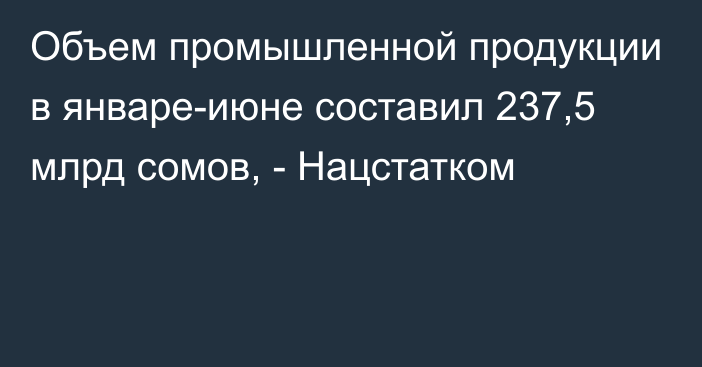 Объем промышленной продукции в январе-июне составил 237,5 млрд сомов, - Нацстатком