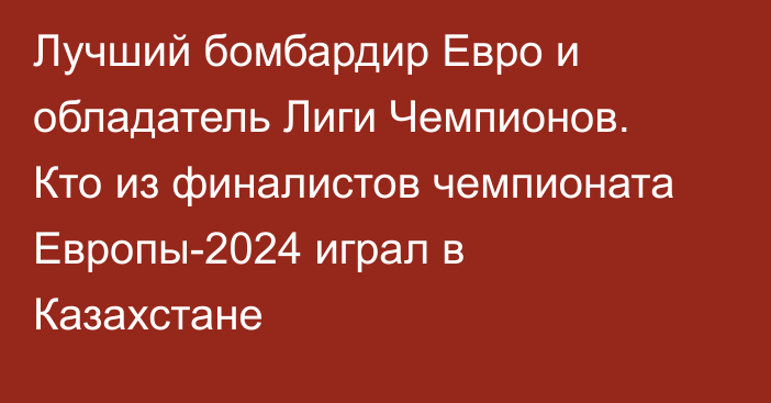 Лучший бомбардир Евро и обладатель Лиги Чемпионов. Кто из финалистов чемпионата Европы-2024 играл в Казахстане