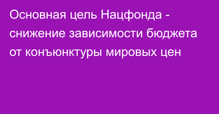 Основная цель Нацфонда - снижение зависимости бюджета от конъюнктуры мировых цен