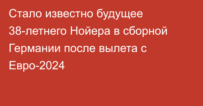 Стало известно будущее 38-летнего Нойера в сборной Германии после вылета с Евро-2024