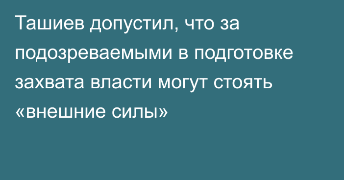 Ташиев допустил, что за подозреваемыми в подготовке захвата власти могут стоять «внешние силы»