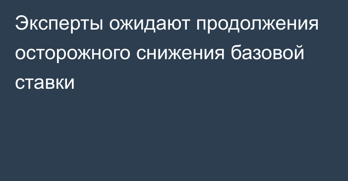 Эксперты ожидают продолжения осторожного снижения базовой ставки