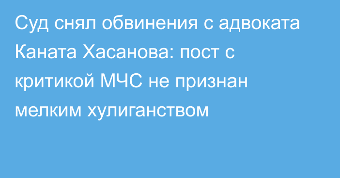 Суд снял обвинения с адвоката Каната Хасанова: пост с критикой МЧС не признан мелким хулиганством