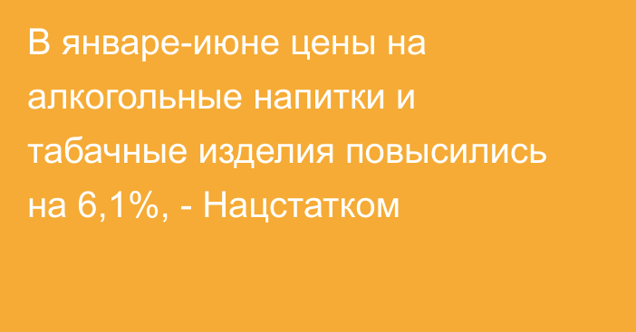 В январе-июне цены на алкогольные напитки и табачные изделия повысились на 6,1%, - Нацстатком