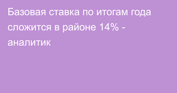 Базовая ставка по итогам года сложится в районе 14% - аналитик