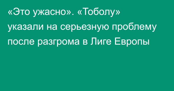 «Это ужасно». «Тоболу» указали на серьезную проблему после разгрома в Лиге Европы