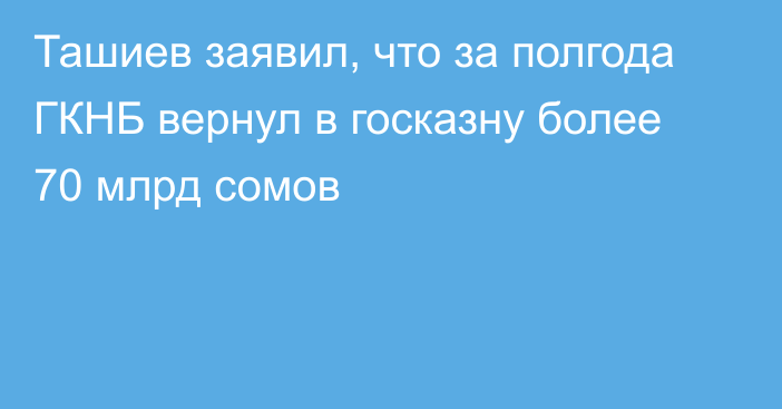 Ташиев заявил, что за полгода ГКНБ вернул в госказну более 70 млрд сомов