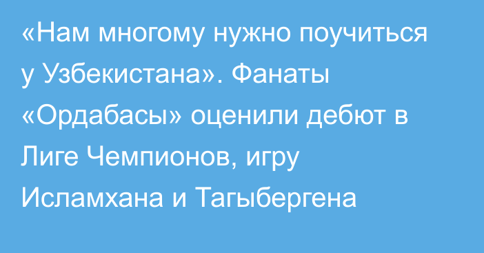 «Нам многому нужно поучиться у Узбекистана». Фанаты «Ордабасы» оценили дебют в Лиге Чемпионов, игру Исламхана и Тагыбергена