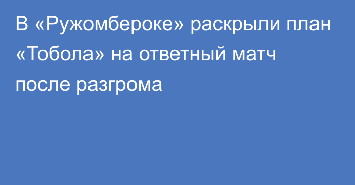 В «Ружомбероке» раскрыли план «Тобола» на ответный матч после разгрома