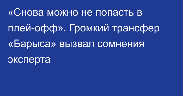 «Cнова можно не попасть в плей-офф». Громкий трансфер «Барыса» вызвал сомнения эксперта