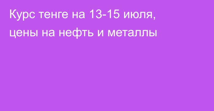 Курс тенге на 13-15 июля, цены на нефть и металлы