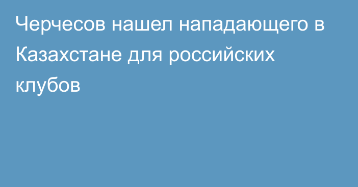 Черчесов нашел нападающего в Казахстане для российских клубов