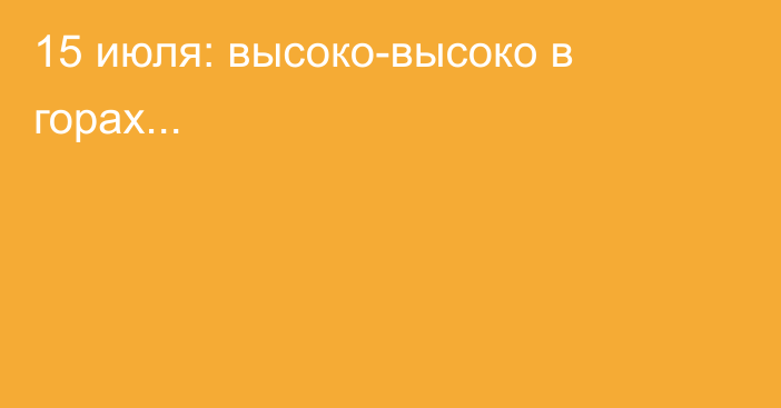 15 июля: высоко-высоко в горах...