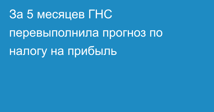 За 5 месяцев ГНС перевыполнила прогноз по налогу на прибыль