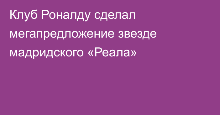 Клуб Роналду сделал мегапредложение звезде мадридского «Реала»