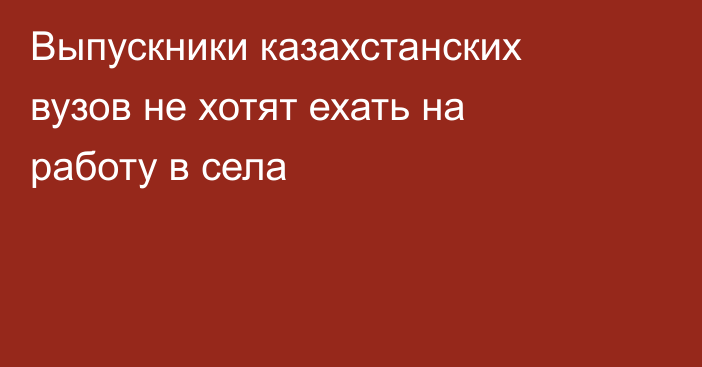 Выпускники казахстанских вузов не хотят ехать на работу в села