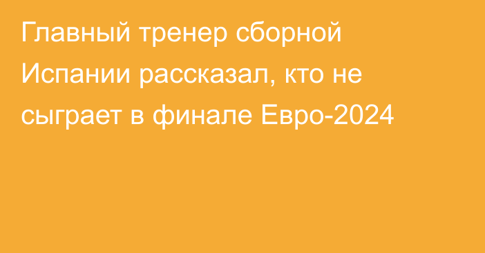 Главный тренер сборной Испании рассказал, кто не сыграет в финале Евро-2024