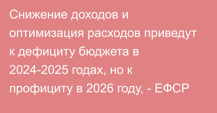 Снижение доходов и оптимизация расходов приведут к дефициту бюджета в 2024-2025 годах, но к профициту в 2026 году, - ЕФСР 