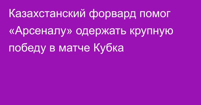 Казахстанский форвард помог «Арсеналу» одержать крупную победу в матче Кубка