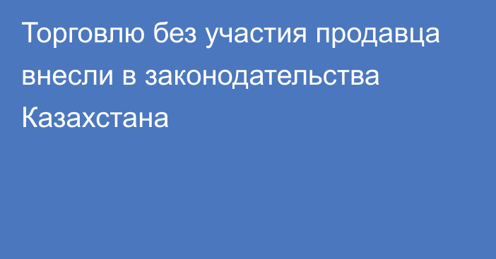 Торговлю без участия продавца внесли в законодательства Казахстана