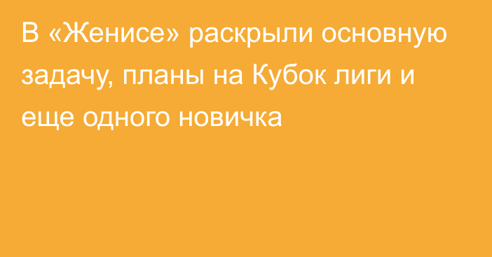 В «Женисе» раскрыли основную задачу, планы на Кубок лиги и еще одного новичка