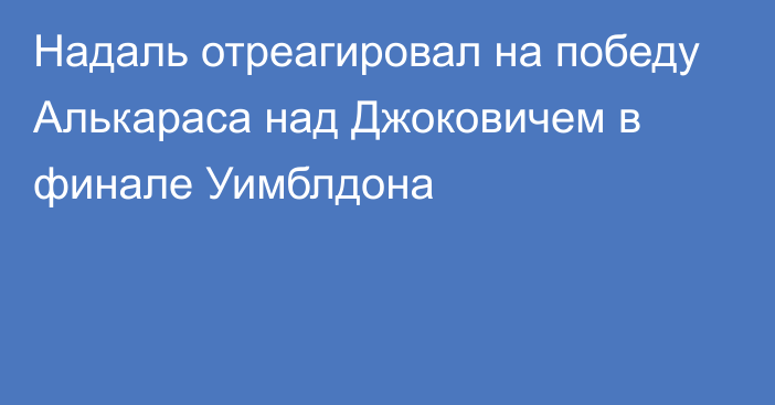 Надаль отреагировал на победу Алькараса над Джоковичем в финале Уимблдона