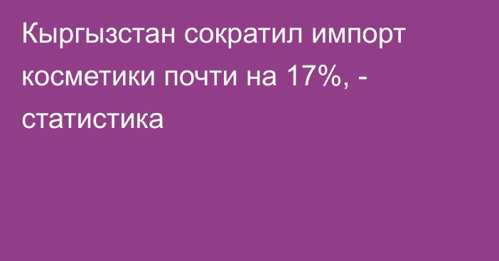 Кыргызстан сократил импорт косметики почти на 17%, - статистика