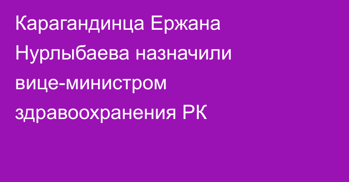 Карагандинца Ержана Нурлыбаева назначили вице-министром здравоохранения РК