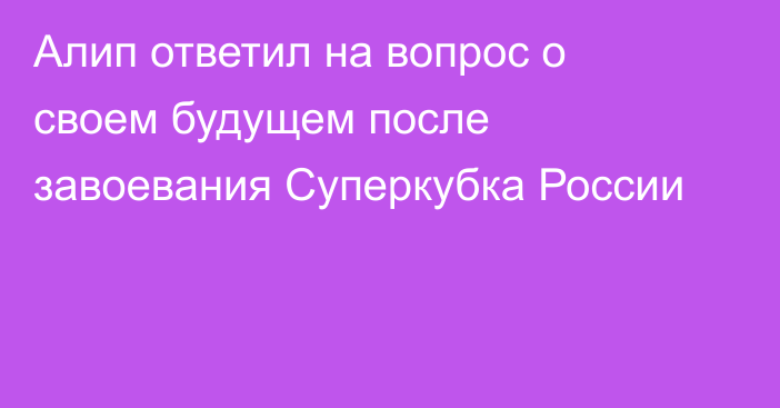 Алип ответил на вопрос о своем будущем после завоевания Суперкубка России