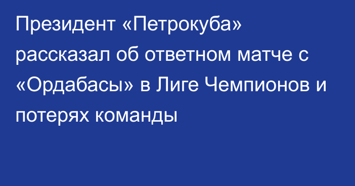 Президент «Петрокуба» рассказал об ответном матче с «Ордабасы» в Лиге Чемпионов и потерях команды