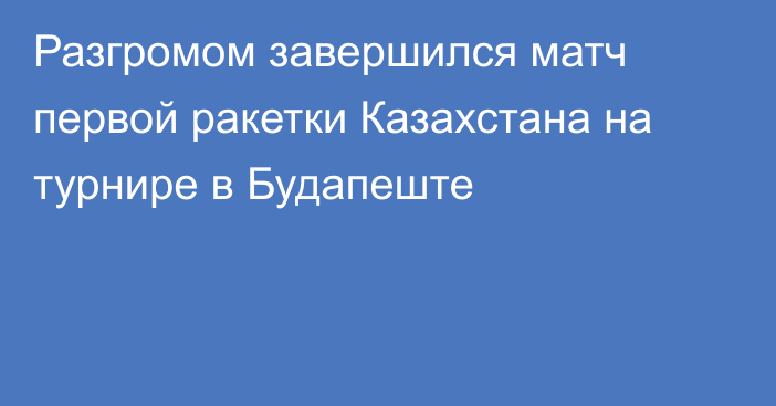 Разгромом завершился матч первой ракетки Казахстана на турнире в Будапеште