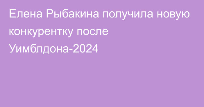 Елена Рыбакина получила новую конкурентку после Уимблдона-2024