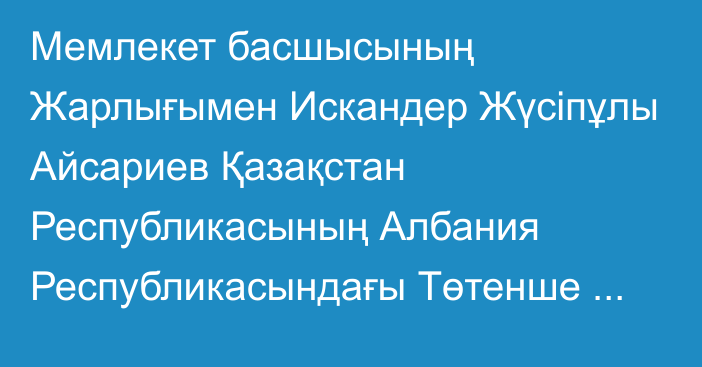 Мемлекет басшысының Жарлығымен Искандер Жүсіпұлы Айсариев Қазақстан Республикасының Албания Республикасындағы Төтенше және Өкілетті Елшісі лауазымына тағайындалды