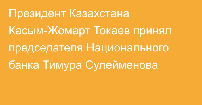 Президент Казахстана Касым-Жомарт Токаев принял председателя Национального банка Тимура Сулейменова