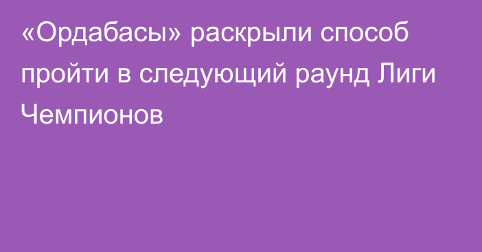 «Ордабасы» раскрыли способ пройти в следующий раунд Лиги Чемпионов