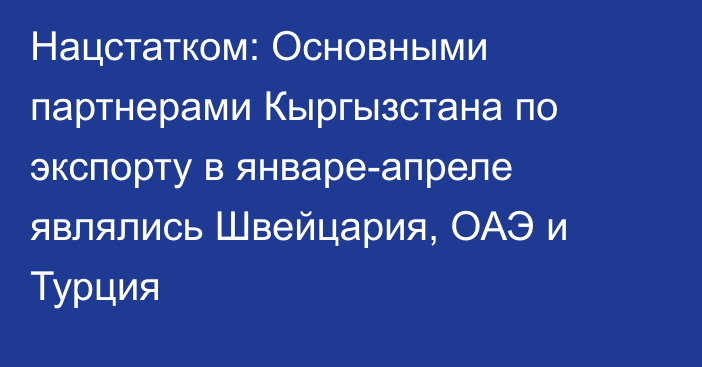 Нацстатком: Основными партнерами Кыргызстана по экспорту в январе-апреле являлись Швейцария, ОАЭ и Турция