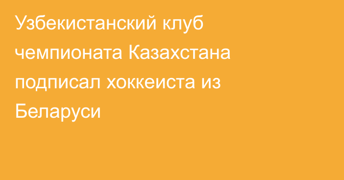 Узбекистанский клуб чемпионата Казахстана подписал хоккеиста из Беларуси