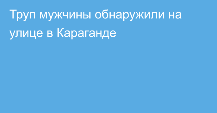 Труп мужчины обнаружили на улице в Караганде