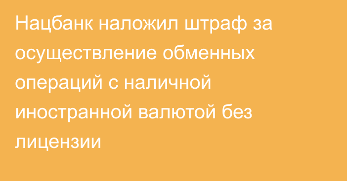 Нацбанк наложил штраф за осуществление обменных операций с наличной иностранной валютой без лицензии