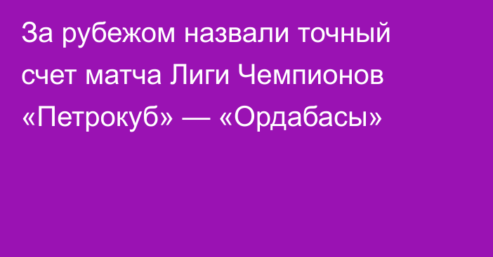 За рубежом назвали точный счет матча Лиги Чемпионов «Петрокуб» — «Ордабасы»